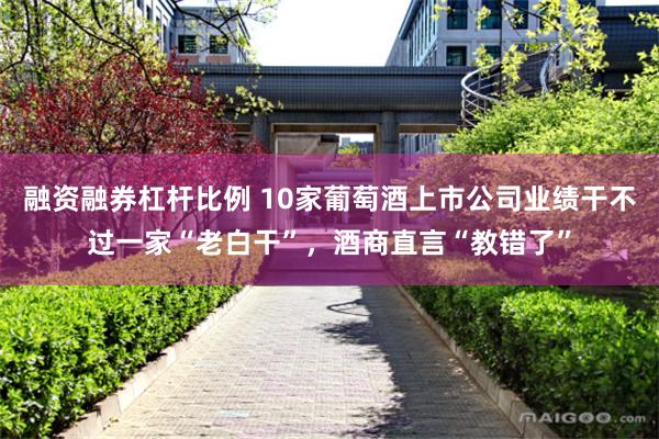 融资融券杠杆比例 10家葡萄酒上市公司业绩干不过一家“老白干”，酒商直言“教错了”