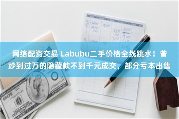 网络配资交易 Labubu二手价格全线跳水！曾炒到过万的隐藏款不到千元成交，部分亏本出售