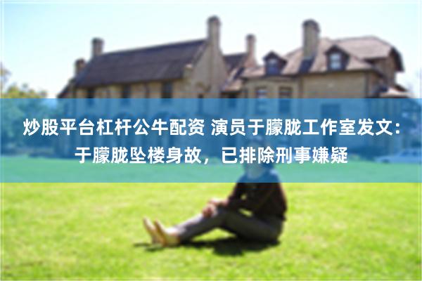 炒股平台杠杆公牛配资 演员于朦胧工作室发文：于朦胧坠楼身故，已排除刑事嫌疑