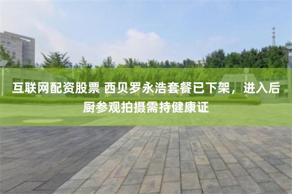 互联网配资股票 西贝罗永浩套餐已下架，进入后厨参观拍摄需持健康证