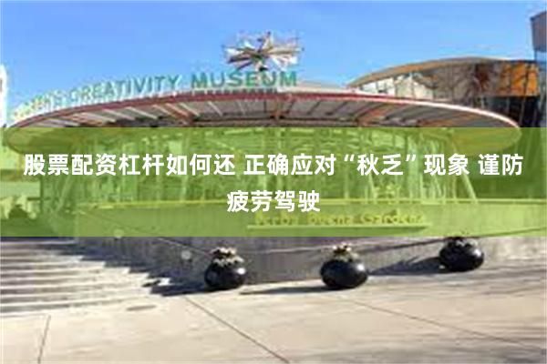 股票配资杠杆如何还 正确应对“秋乏”现象 谨防疲劳驾驶