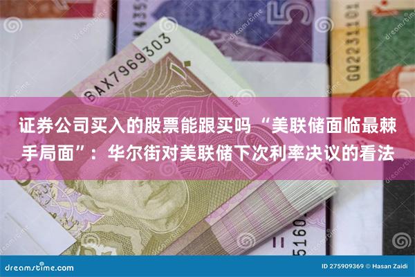 证券公司买入的股票能跟买吗 “美联储面临最棘手局面”：华尔街对美联储下次利率决议的看法