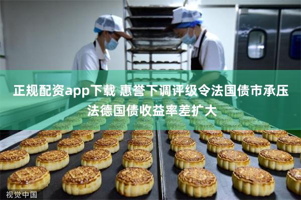 正规配资app下载 惠誉下调评级令法国债市承压 法德国债收益率差扩大