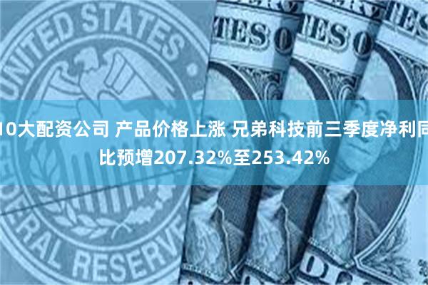 10大配资公司 产品价格上涨 兄弟科技前三季度净利同比预增207.32%至253.42%