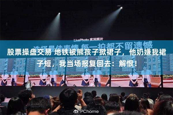 股票操盘交易 地铁被熊孩子掀裙子，他奶嫌我裙子短，我当场报复回去：解恨！